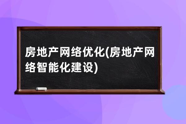 房地产网络优化(房地产网络智能化建设)