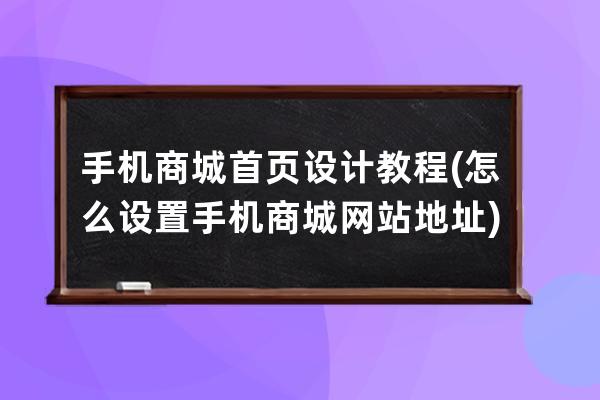 手机商城首页设计教程(怎么设置手机商城网站地址)