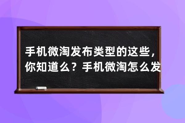 手机微淘发布类型的这些，你知道么？手机微淘怎么发视频？ 