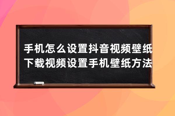 手机怎么设置抖音视频壁纸 下载视频设置手机壁纸方法_抖音下载的视频怎么设 