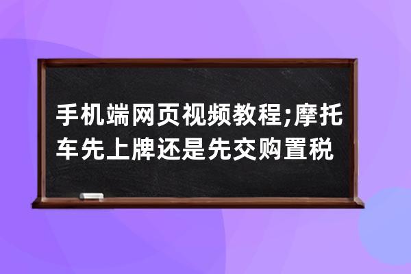 手机端网页视频教程;摩托车先上牌还是先交购置税