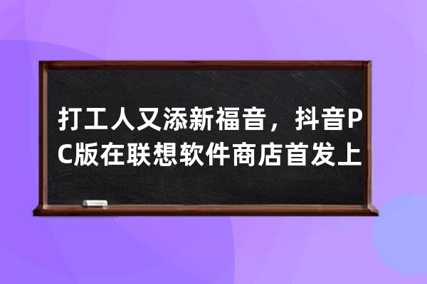 打工人又添新福音，抖音PC版在联想软件商店首发上线 