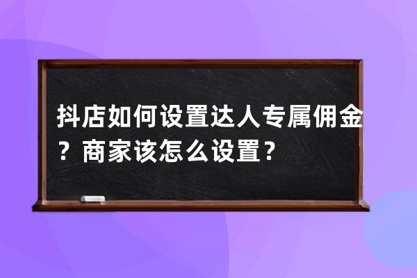 抖店如何设置达人专属佣金？商家该怎么设置？ 