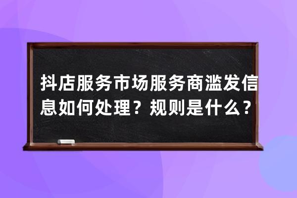 抖店服务市场服务商滥发信息如何处理？规则是什么？ 