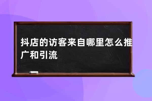 抖店的访客来自哪里?怎么推广和引流? 