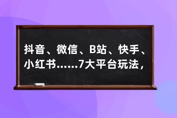 抖音、微信、B站、快手、小红书……7大平台玩法，你真的懂吗？_除了抖音小红 