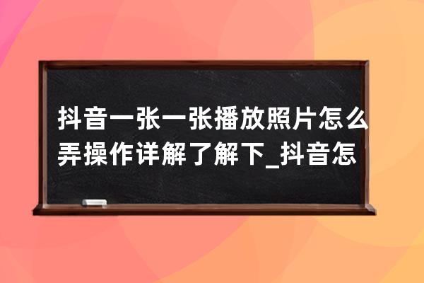 抖音一张一张播放照片怎么弄 操作详解了解下_抖音怎么把照片一张张播放教程 