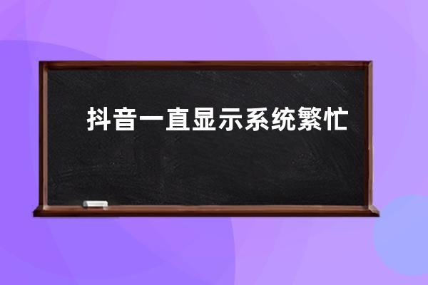 抖音一直显示系统繁忙, 登不进去怎么办?破系统频繁封设备发yz验证 