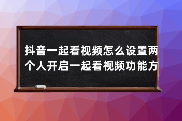 抖音一起看视频怎么设置两个人 开启一起看视频功能方法_抖音如何两个视频一 