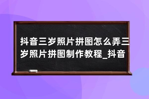 抖音三岁照片拼图怎么弄 三岁照片拼图制作教程_抖音人脸拼图怎么弄的 