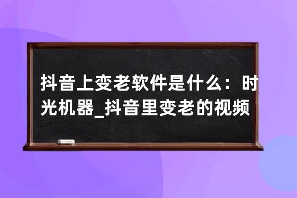 抖音上变老软件是什么：时光机器_抖音里变老的视频是什么软件 