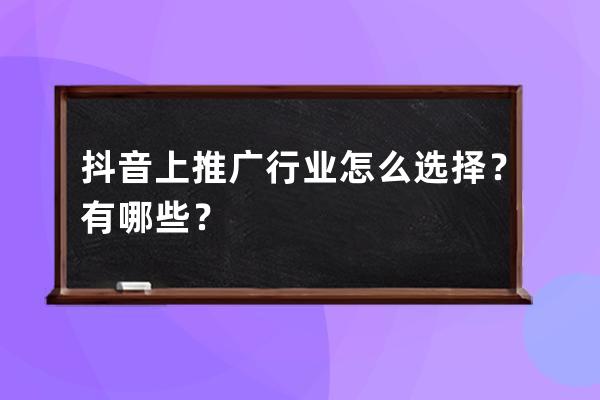 抖音上推广行业怎么选择？有哪些？ 