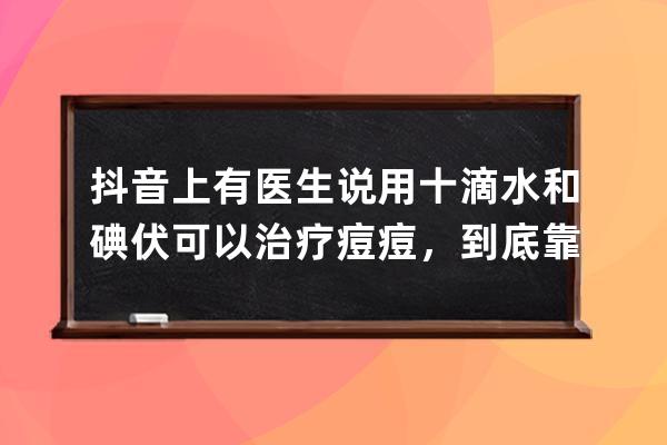 抖音上有医生说用十滴水和碘伏可以治疗痘痘，到底靠不靠谱？_十滴水和碘伏 