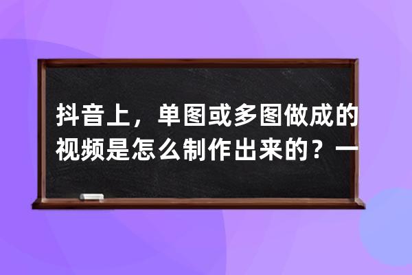 抖音上，单图或多图做成的视频是怎么制作出来的？一款软件教会你 