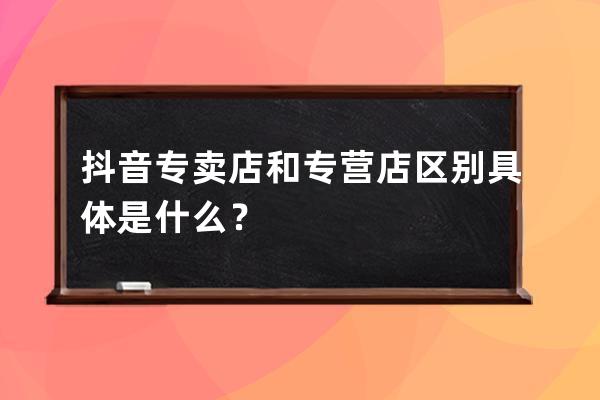 抖音专卖店和专营店区别具体是什么？ 