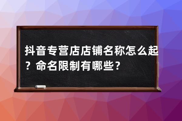 抖音专营店店铺名称怎么起？命名限制有哪些？ 