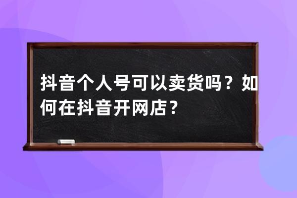 抖音个人号可以卖货吗？如何在抖音开网店？ 