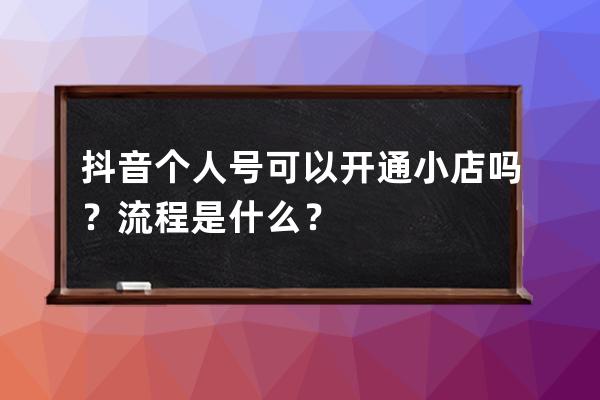 抖音个人号可以开通小店吗？流程是什么？ 