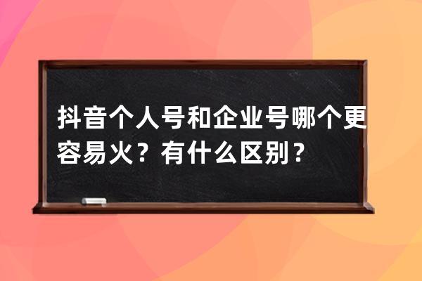 抖音个人号和企业号哪个更容易火？有什么区别？ 