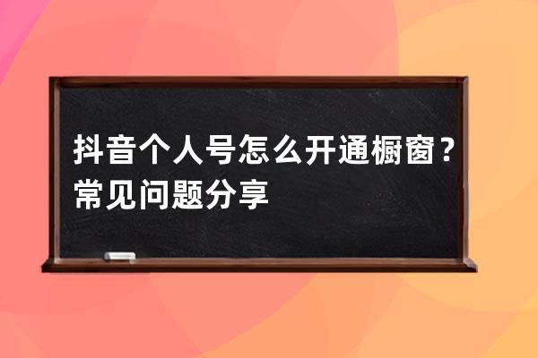 抖音个人号怎么开通橱窗？常见问题分享 