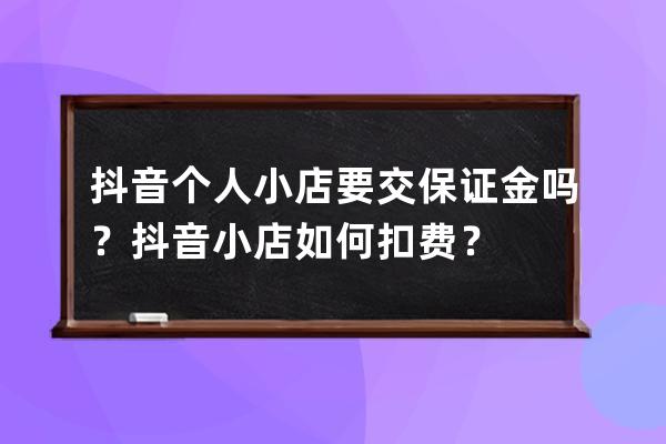 抖音个人小店要交保证金吗？抖音小店如何扣费？ 