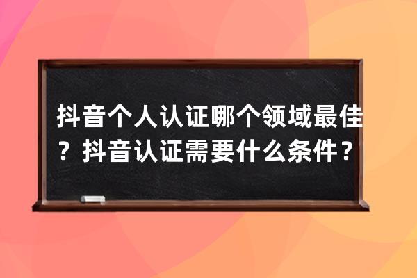 抖音个人认证哪个领域最佳？抖音认证需要什么条件？ 