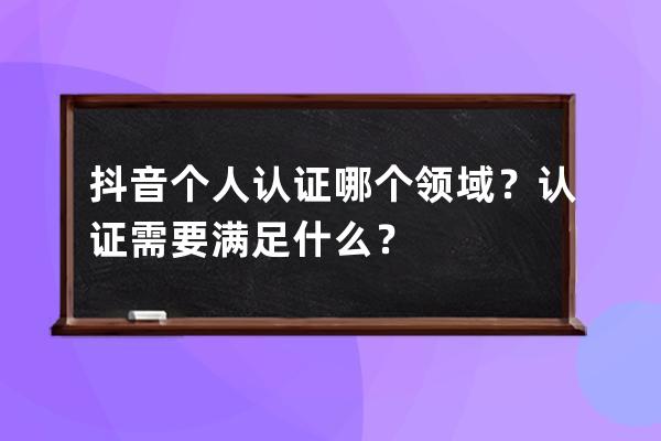 抖音个人认证哪个领域？认证需要满足什么？ 