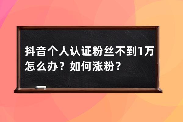 抖音个人认证粉丝不到1万怎么办？如何涨粉？ 