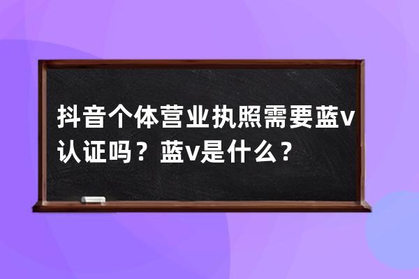 抖音个体营业执照需要蓝v认证吗？蓝v是什么？ 