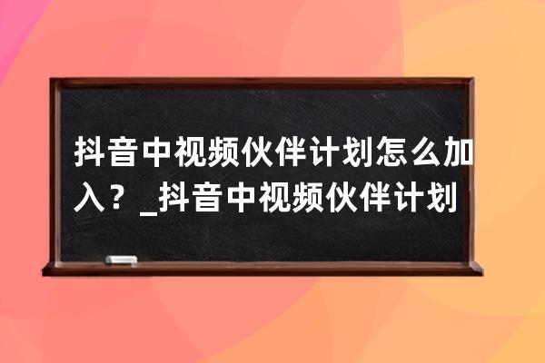 抖音中视频伙伴计划怎么加入？_抖音中视频伙伴计划要不要加入 