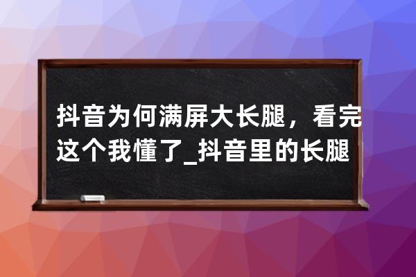 抖音为何满屏大长腿，看完这个我懂了_抖音里的长腿 