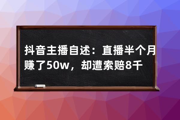 抖音主播自述：直播半个月赚了50w，却遭索赔8千万！