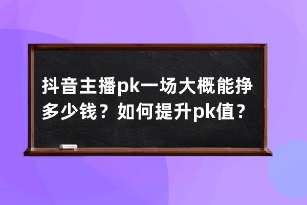 抖音主播pk一场大概能挣多少钱？如何提升pk值？ 