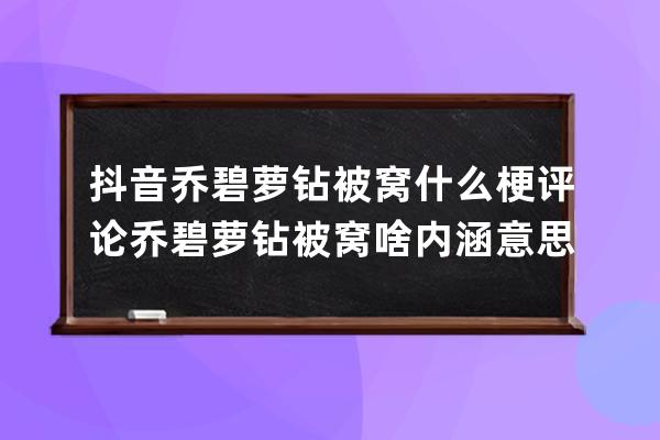 抖音乔碧萝钻被窝什么梗 评论乔碧萝钻被窝啥内涵意思_乔碧萝钻被窝是什么意 