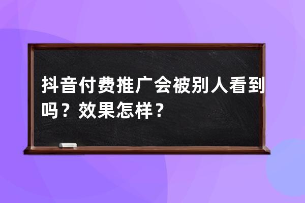 抖音付费推广会被别人看到吗？效果怎样？ 