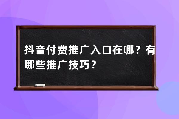 抖音付费推广入口在哪？有哪些推广技巧？ 