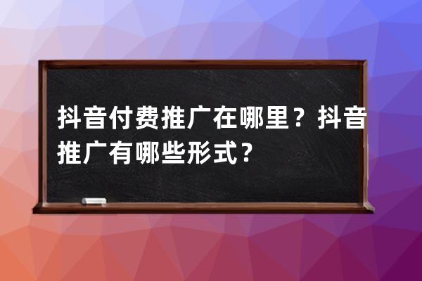 抖音付费推广在哪里？抖音推广有哪些形式？ 