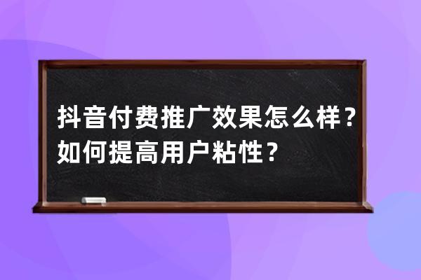 抖音付费推广效果怎么样？如何提高用户粘性？ 