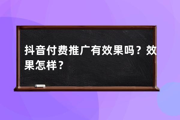 抖音付费推广有效果吗？效果怎样？ 