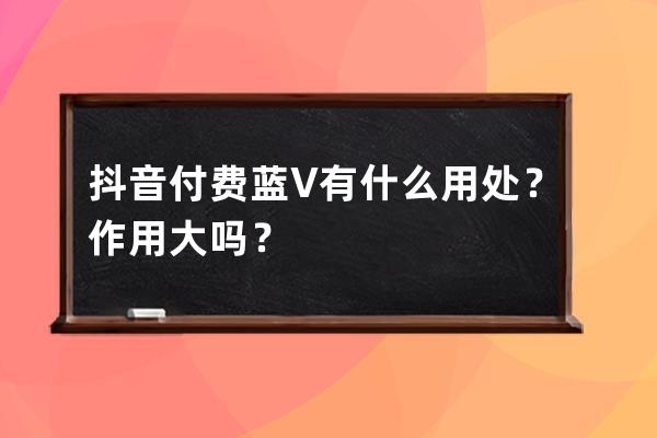 抖音付费蓝V有什么用处？作用大吗？ 