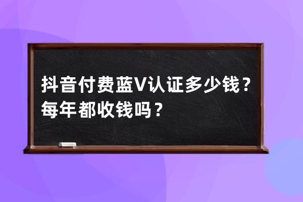 抖音付费蓝V认证多少钱？每年都收钱吗？ 