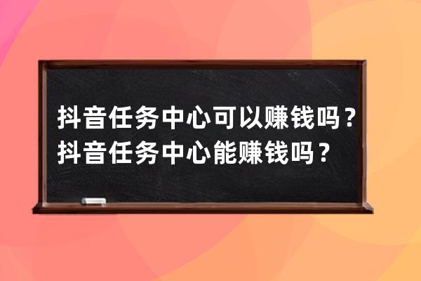 抖音任务中心可以赚钱吗？抖音任务中心能赚钱吗？ 