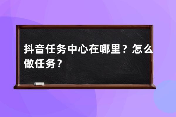 抖音任务中心在哪里？怎么做任务？ 