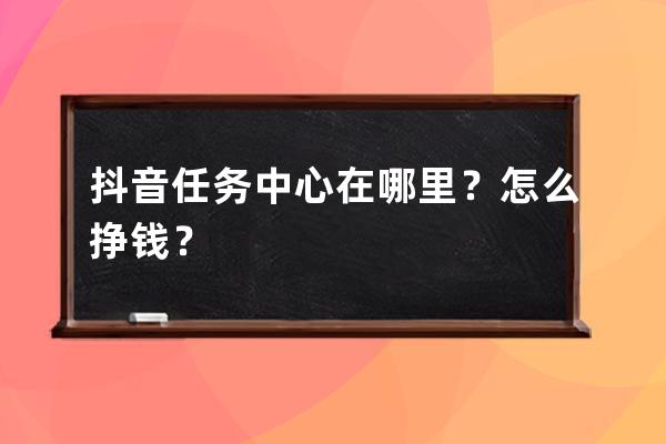 抖音任务中心在哪里？怎么挣钱？ 