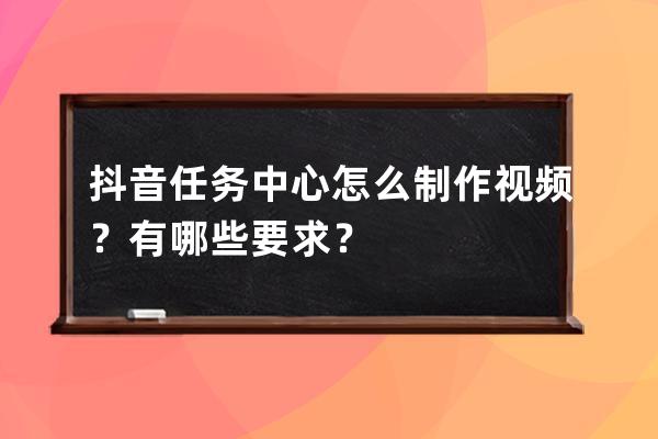 抖音任务中心怎么制作视频？有哪些要求？ 