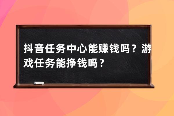 抖音任务中心能赚钱吗？游戏任务能挣钱吗？ 