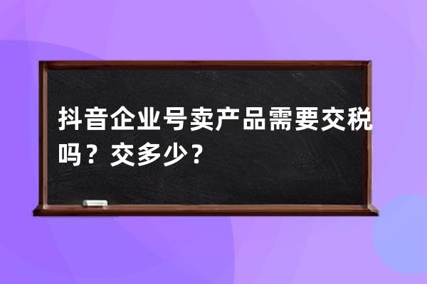 抖音企业号卖产品需要交税吗？交多少？ 