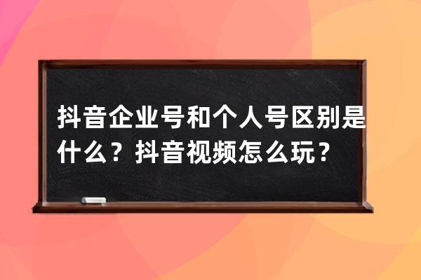 抖音企业号和个人号区别是什么？抖音视频怎么玩？ 