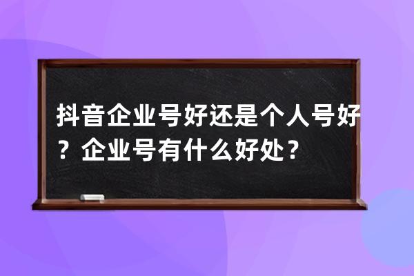 抖音企业号好还是个人号好？企业号有什么好处？ 