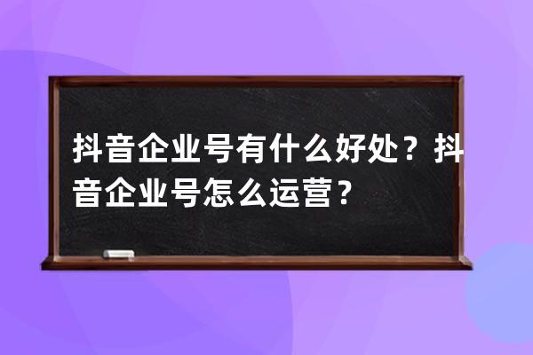 抖音企业号有什么好处？抖音企业号怎么运营？ 